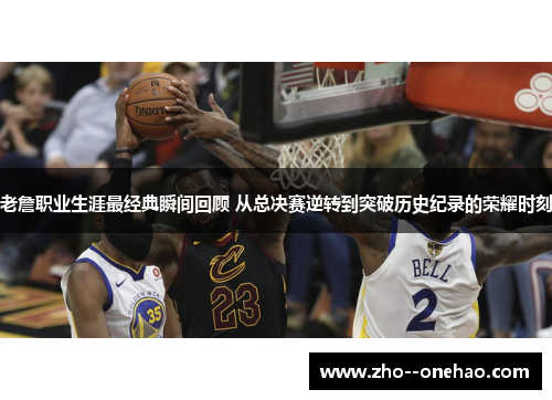 老詹职业生涯最经典瞬间回顾 从总决赛逆转到突破历史纪录的荣耀时刻