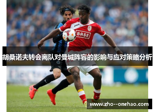 胡桑诺夫转会离队对曼城阵容的影响与应对策略分析