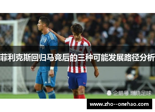 菲利克斯回归马竞后的三种可能发展路径分析