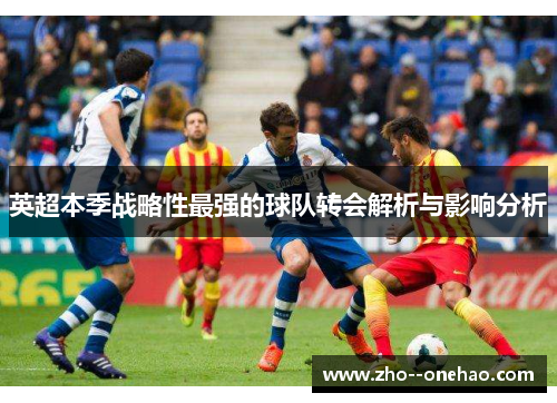 英超本季战略性最强的球队转会解析与影响分析