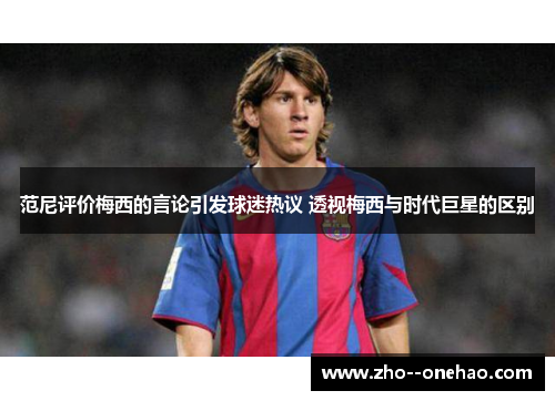 范尼评价梅西的言论引发球迷热议 透视梅西与时代巨星的区别