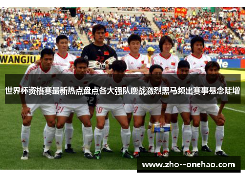 世界杯资格赛最新热点盘点各大强队鏖战激烈黑马频出赛事悬念陡增