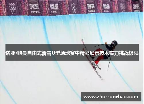 诺亚·鲍曼自由式滑雪U型场地赛中精彩展示技术实力挑战极限