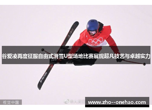 谷爱凌再度征服自由式滑雪U型场地比赛展现超凡技艺与卓越实力