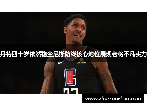 丹特四十岁依然稳坐尼斯防线核心地位展现老将不凡实力