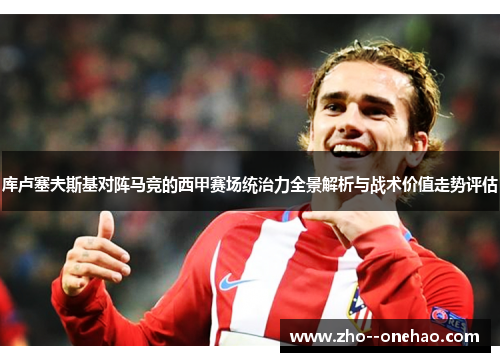 库卢塞夫斯基对阵马竞的西甲赛场统治力全景解析与战术价值走势评估