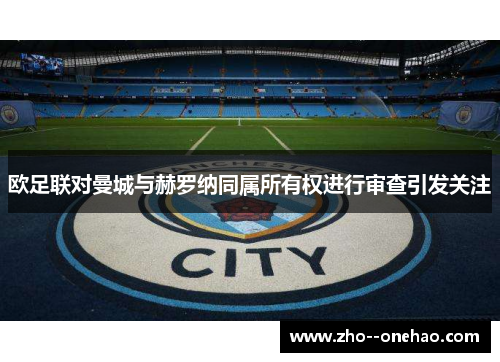 欧足联对曼城与赫罗纳同属所有权进行审查引发关注