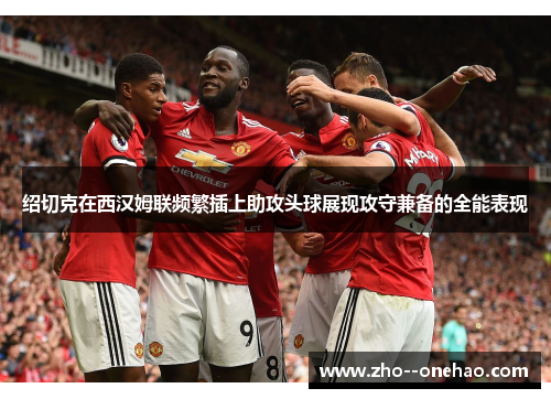 绍切克在西汉姆联频繁插上助攻头球展现攻守兼备的全能表现