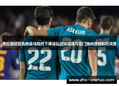 索拉里短暂执教皇马黯然下课背后战绩动荡与豪门换帅逻辑解析深度