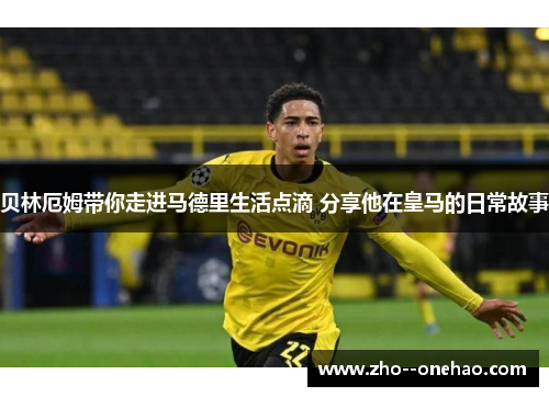 贝林厄姆带你走进马德里生活点滴 分享他在皇马的日常故事