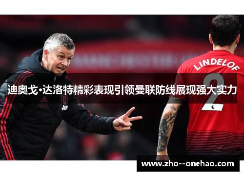 迪奥戈·达洛特精彩表现引领曼联防线展现强大实力