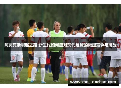 阿贾克斯崛起之路 新生代如何应对现代足球的激烈竞争与挑战