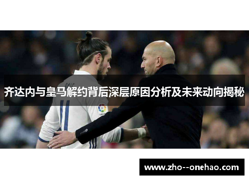 齐达内与皇马解约背后深层原因分析及未来动向揭秘